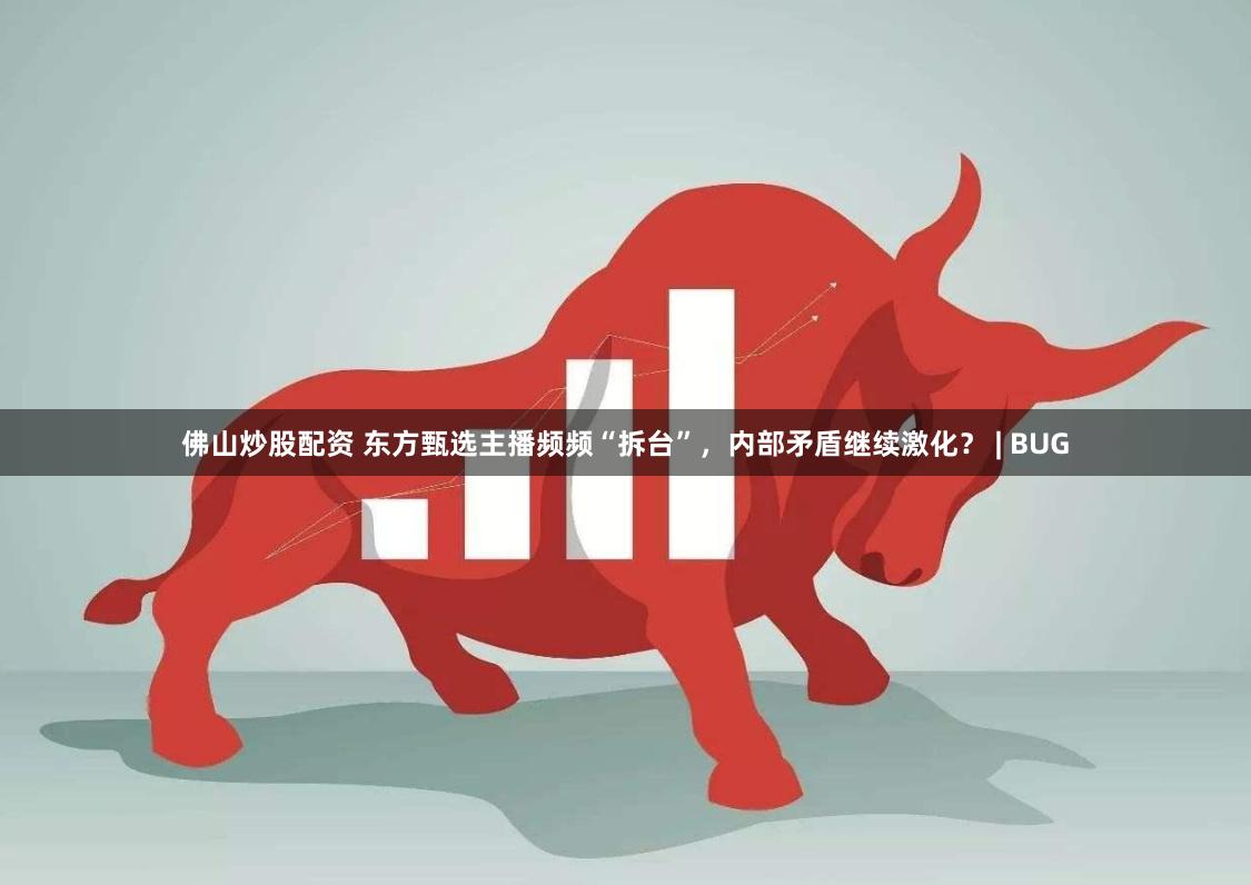 佛山炒股配資 東方甄選主播頻頻“拆臺(tái)”，內(nèi)部矛盾繼續(xù)激化？ | BUG